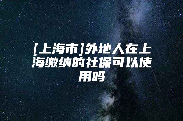 [上海市]外地人在上海缴纳的社保可以使用吗