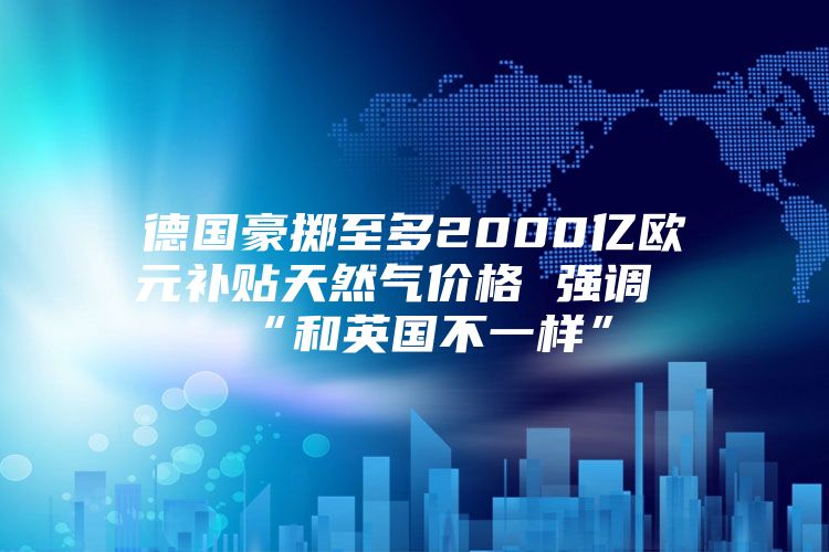 德国豪掷至多2000亿欧元补贴天然气价格 强调“和英国不一样”