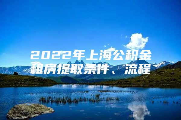 2022年上海公积金租房提取条件、流程