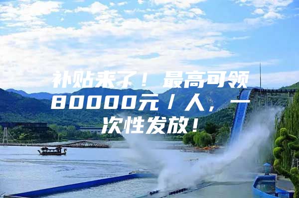 补贴来了！最高可领80000元／人，一次性发放！