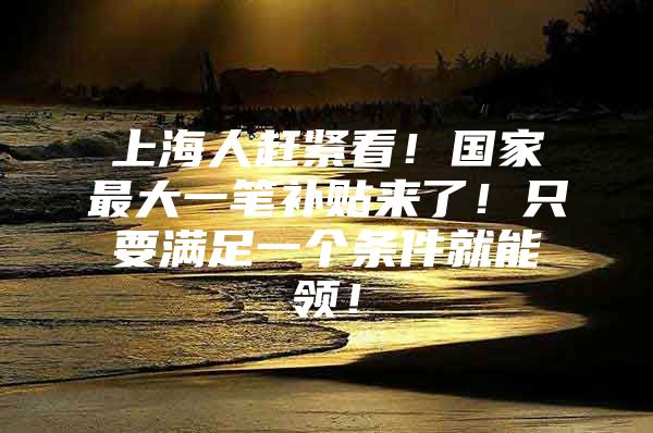 上海人赶紧看！国家最大一笔补贴来了！只要满足一个条件就能领！