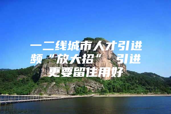 一二线城市人才引进频“放大招” 引进更要留住用好