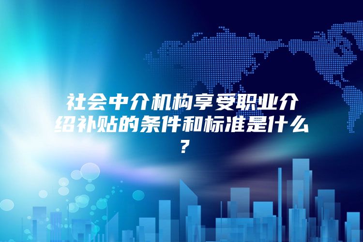 社会中介机构享受职业介绍补贴的条件和标准是什么？