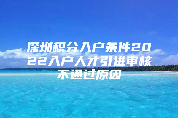 深圳积分入户条件2022入户人才引进审核不通过原因