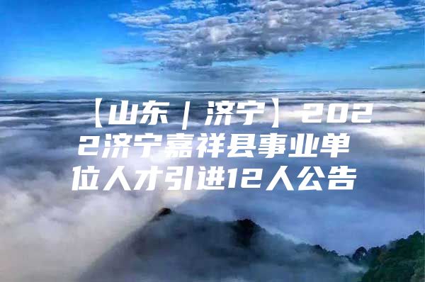 【山东｜济宁】2022济宁嘉祥县事业单位人才引进12人公告