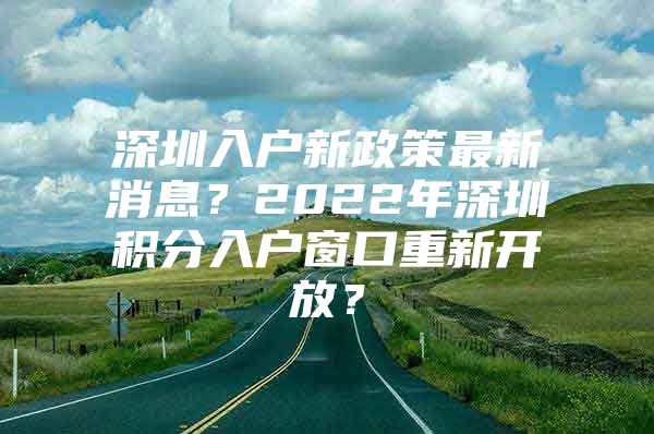 深圳入户新政策最新消息？2022年深圳积分入户窗口重新开放？