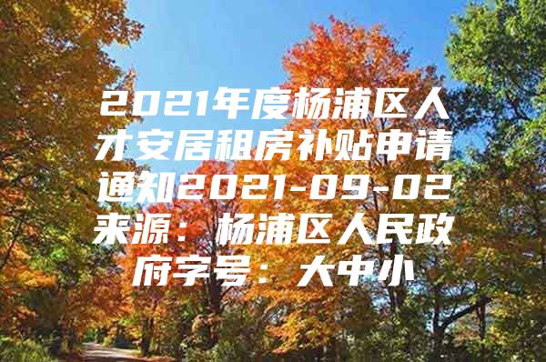 2021年度杨浦区人才安居租房补贴申请通知2021-09-02来源：杨浦区人民政府字号：大中小