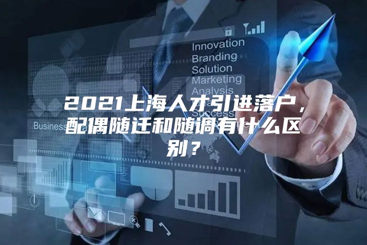 2021上海人才引进落户，配偶随迁和随调有什么区别？