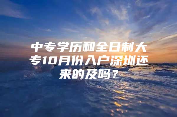 中专学历和全日制大专10月份入户深圳还来的及吗？