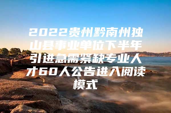 2022贵州黔南州独山县事业单位下半年引进急需紧缺专业人才60人公告进入阅读模式