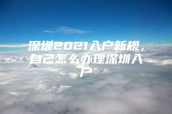 深圳2021入户新规，自己怎么办理深圳入户