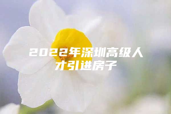 2022年深圳高级人才引进房子