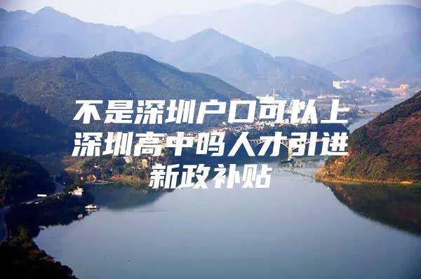 不是深圳户口可以上深圳高中吗人才引进新政补贴