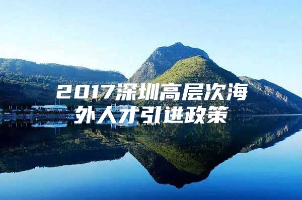 2017深圳高层次海外人才引进政策