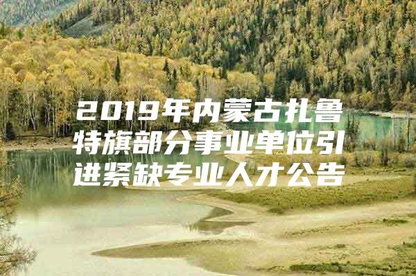 2019年内蒙古扎鲁特旗部分事业单位引进紧缺专业人才公告