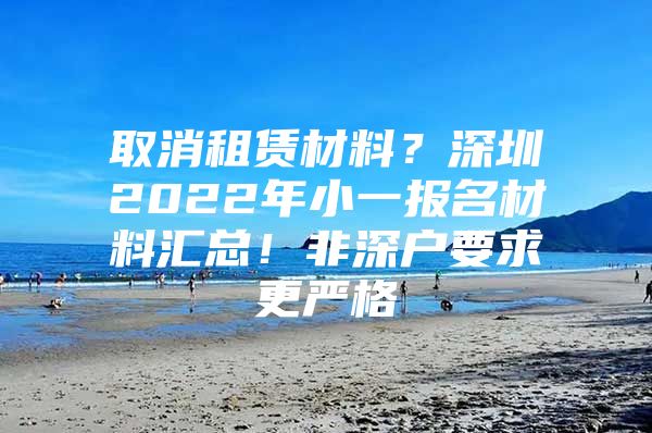 取消租赁材料？深圳2022年小一报名材料汇总！非深户要求更严格