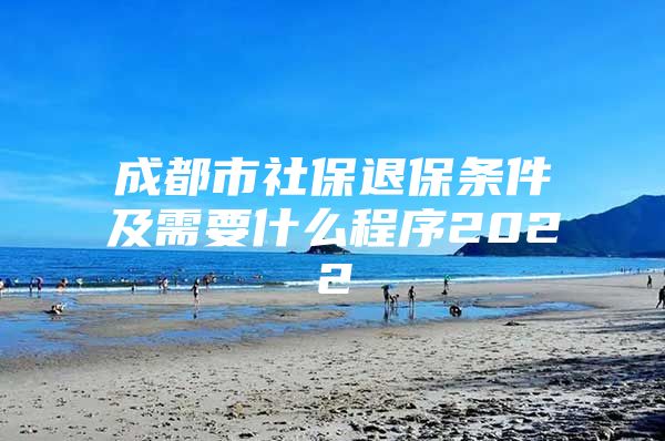 成都市社保退保条件及需要什么程序2022