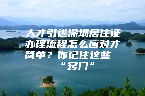 人才引进深圳居住证办理流程怎么应对才简单？你记住这些“窍门”