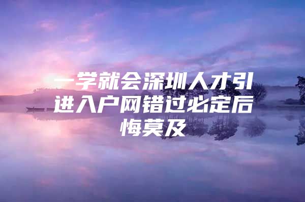 一学就会深圳人才引进入户网错过必定后悔莫及