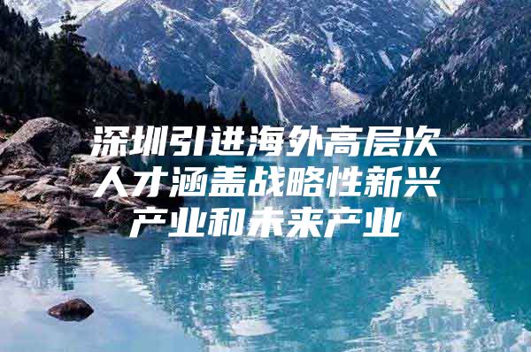 深圳引进海外高层次人才涵盖战略性新兴产业和未来产业