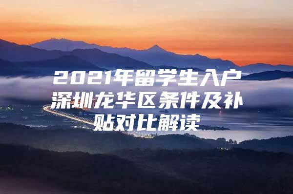 2021年留学生入户深圳龙华区条件及补贴对比解读