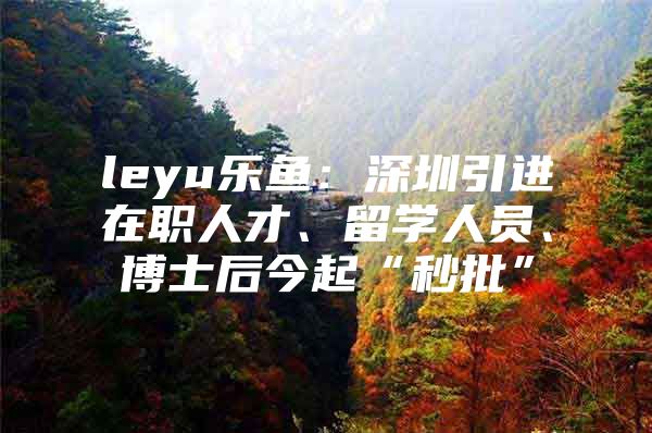 leyu乐鱼：深圳引进在职人才、留学人员、博士后今起“秒批”