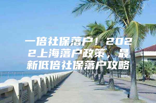 一倍社保落户！2022上海落户政策，最新低倍社保落户攻略