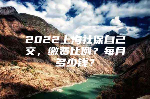 2022上海社保自己交，缴费比例？每月多少钱？