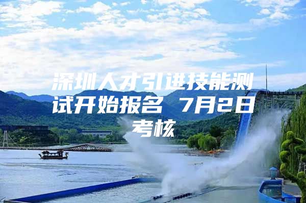 深圳人才引进技能测试开始报名 7月2日考核