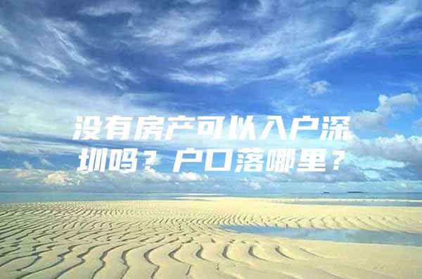 没有房产可以入户深圳吗？户口落哪里？