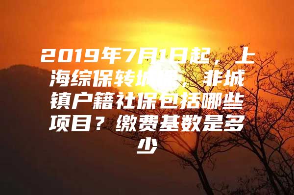 2019年7月1日起，上海综保转城保，非城镇户籍社保包括哪些项目？缴费基数是多少