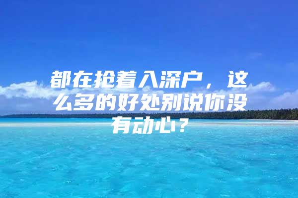 都在抢着入深户，这么多的好处别说你没有动心？