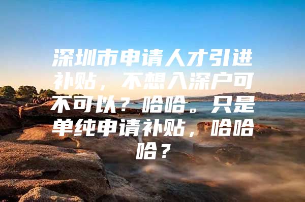 深圳市申请人才引进补贴，不想入深户可不可以？哈哈。只是单纯申请补贴，哈哈哈？