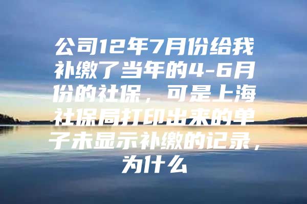 公司12年7月份给我补缴了当年的4-6月份的社保，可是上海社保局打印出来的单子未显示补缴的记录，为什么