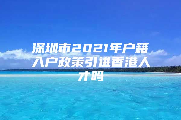 深圳市2021年户籍入户政策引进香港人才吗