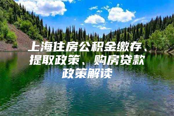 上海住房公积金缴存、提取政策、购房贷款政策解读