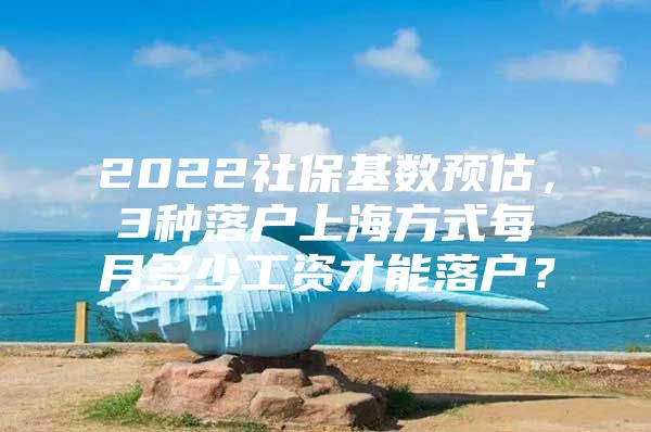 2022社保基数预估，3种落户上海方式每月多少工资才能落户？