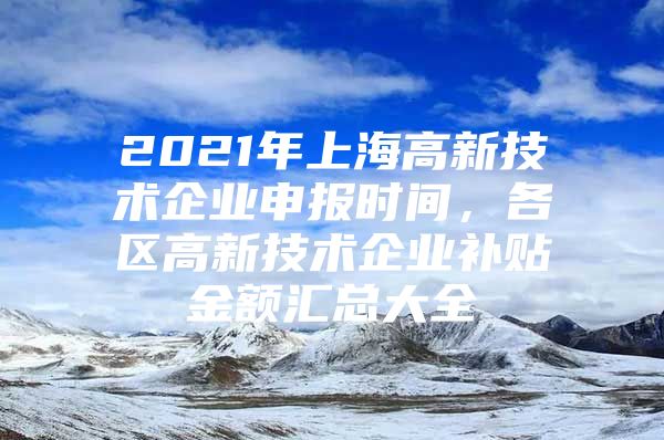 2021年上海高新技术企业申报时间，各区高新技术企业补贴金额汇总大全