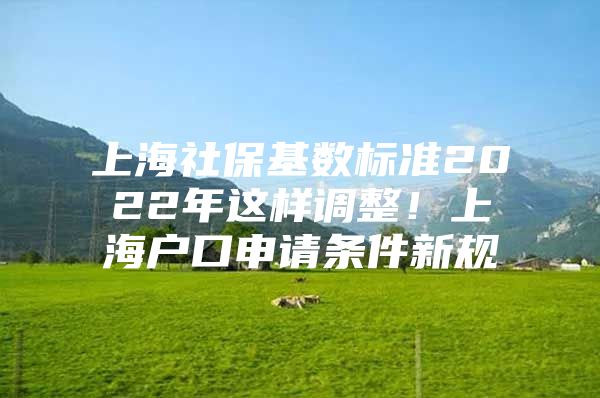 上海社保基数标准2022年这样调整！上海户口申请条件新规