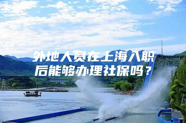 外地人员在上海入职后能够办理社保吗？