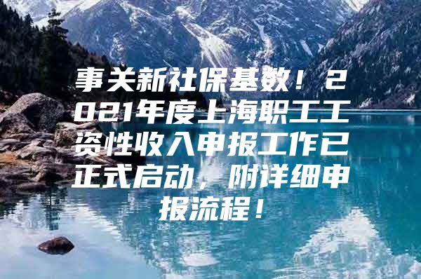 事关新社保基数！2021年度上海职工工资性收入申报工作已正式启动，附详细申报流程！