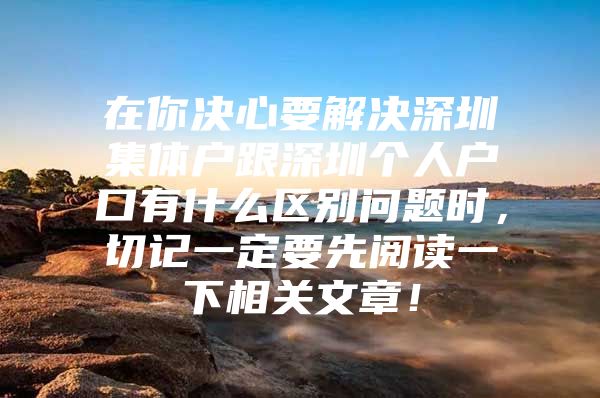 在你决心要解决深圳集体户跟深圳个人户口有什么区别问题时，切记一定要先阅读一下相关文章！