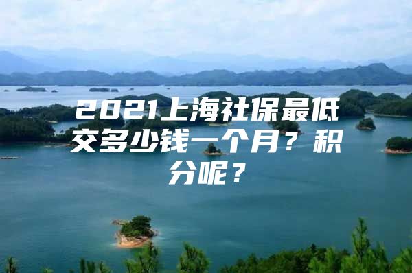 2021上海社保最低交多少钱一个月？积分呢？