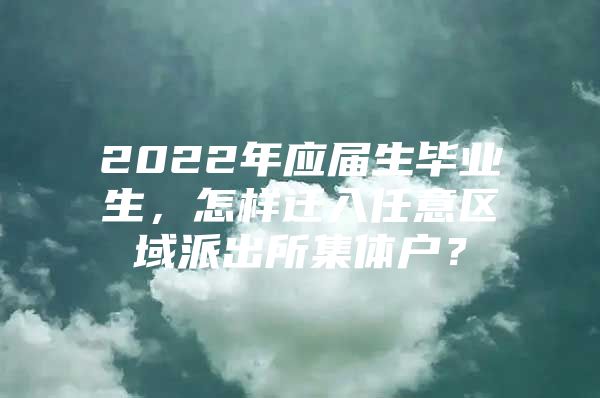 2022年应届生毕业生，怎样迁入任意区域派出所集体户？