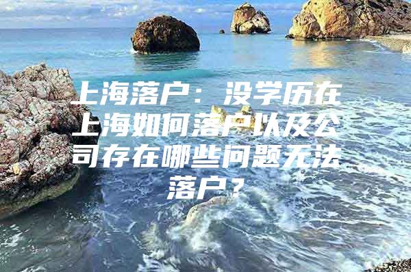 上海落户：没学历在上海如何落户以及公司存在哪些问题无法落户？