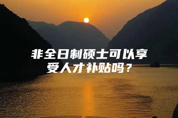 非全日制硕士可以享受人才补贴吗？