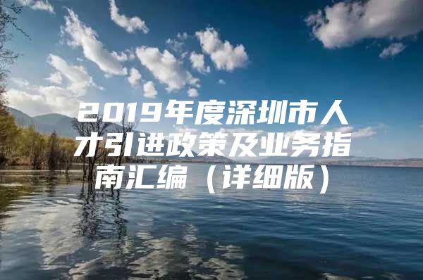 2019年度深圳市人才引进政策及业务指南汇编（详细版）