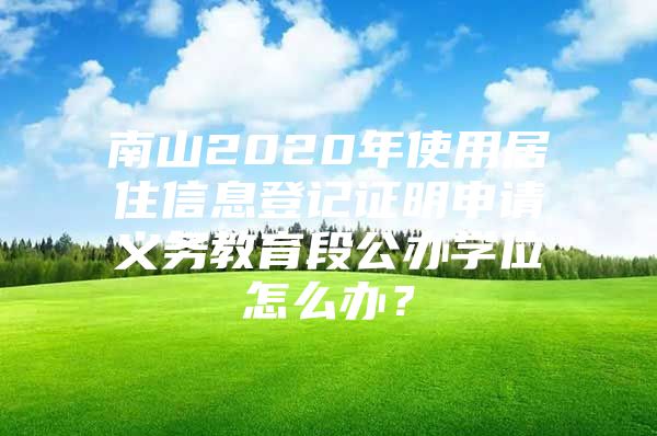 南山2020年使用居住信息登记证明申请义务教育段公办学位怎么办？