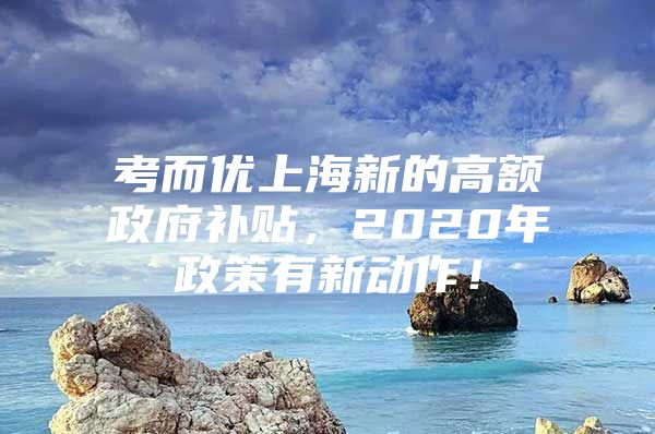 考而优上海新的高额政府补贴，2020年政策有新动作！