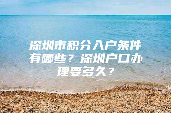 深圳市积分入户条件有哪些？深圳户口办理要多久？